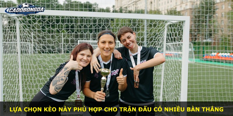 Lựa chọn kèo này phù hợp cho trận đấu có nhiều bàn thắng