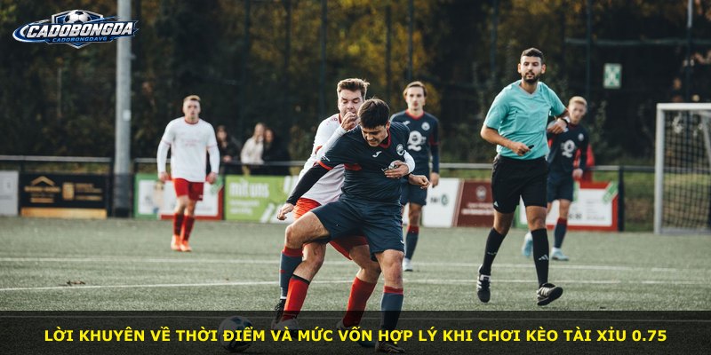 Lời khuyên về thời điểm và mức vốn hợp lý khi chơi kèo Tài Xỉu 0.75